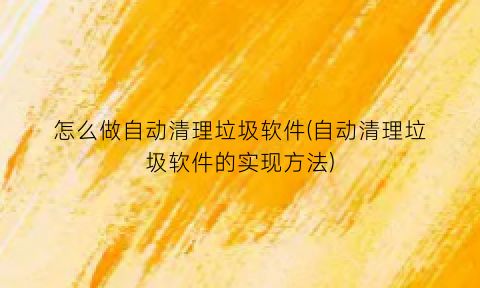 怎么做自动清理垃圾软件(自动清理垃圾软件的实现方法)