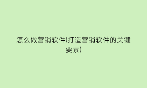 怎么做营销软件(打造营销软件的关键要素)