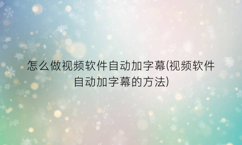 “怎么做视频软件自动加字幕(视频软件自动加字幕的方法)