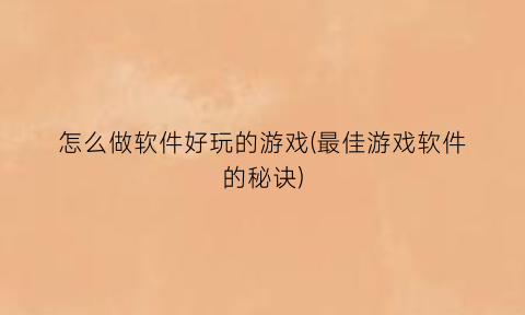 怎么做软件好玩的游戏(最佳游戏软件的秘诀)