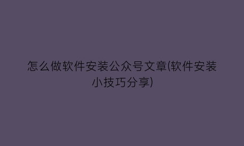 怎么做软件安装公众号文章(软件安装小技巧分享)