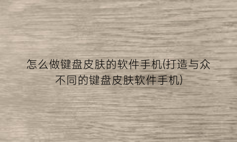 怎么做键盘皮肤的软件手机(打造与众不同的键盘皮肤软件手机)