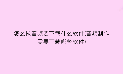 “怎么做音频要下载什么软件(音频制作需要下载哪些软件)