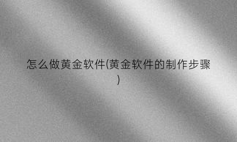 “怎么做黄金软件(黄金软件的制作步骤)