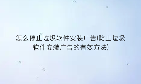 怎么停止垃圾软件安装广告(防止垃圾软件安装广告的有效方法)