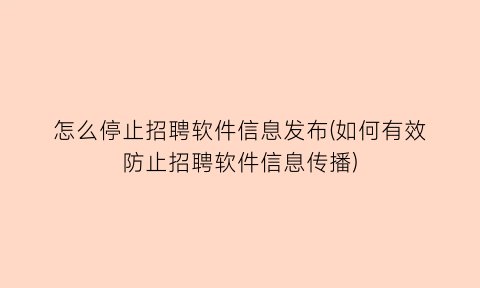 怎么停止招聘软件信息发布(如何有效防止招聘软件信息传播)