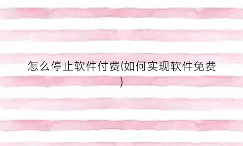 怎么停止软件付费(如何实现软件免费)