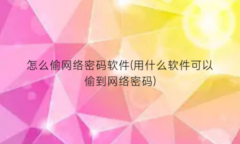 怎么偷网络密码软件(用什么软件可以偷到网络密码)