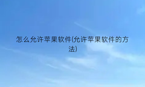 “怎么允许苹果软件(允许苹果软件的方法)