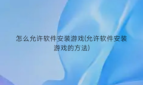 怎么允许软件安装游戏(允许软件安装游戏的方法)