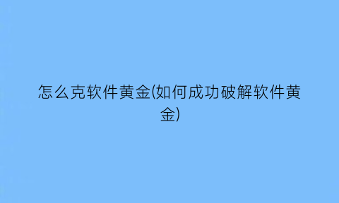 “怎么克软件黄金(如何成功破解软件黄金)