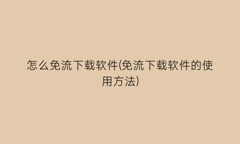 “怎么免流下载软件(免流下载软件的使用方法)