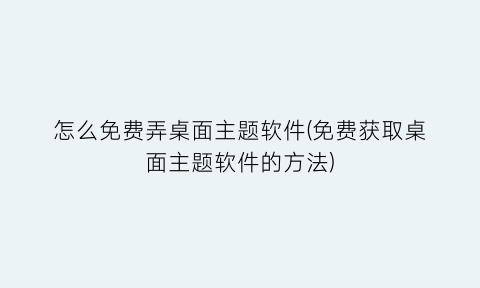 怎么免费弄桌面主题软件(免费获取桌面主题软件的方法)