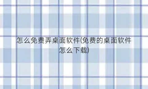 “怎么免费弄桌面软件(免费的桌面软件怎么下载)