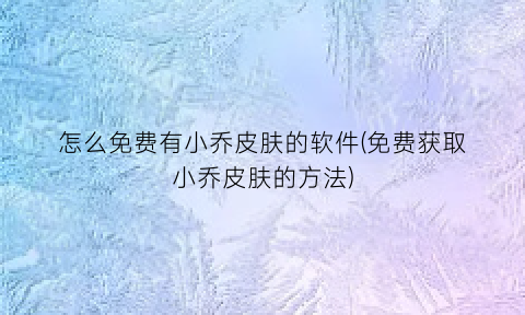 怎么免费有小乔皮肤的软件(免费获取小乔皮肤的方法)