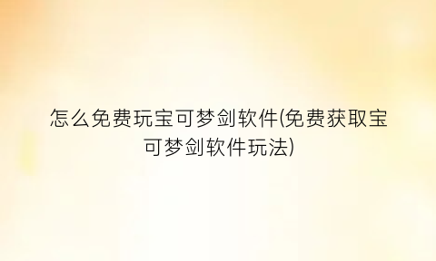 怎么免费玩宝可梦剑软件(免费获取宝可梦剑软件玩法)