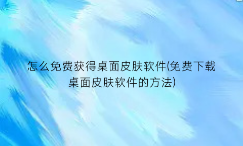 怎么免费获得桌面皮肤软件(免费下载桌面皮肤软件的方法)