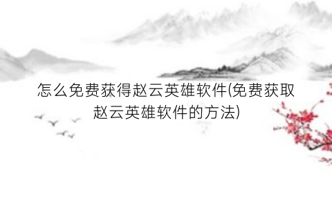 怎么免费获得赵云英雄软件(免费获取赵云英雄软件的方法)