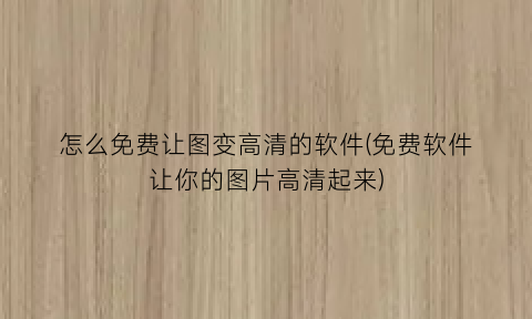 “怎么免费让图变高清的软件(免费软件让你的图片高清起来)