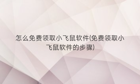 怎么免费领取小飞鼠软件(免费领取小飞鼠软件的步骤)