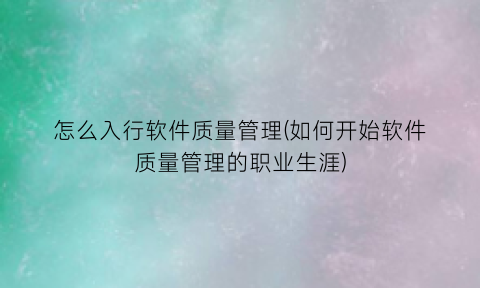 怎么入行软件质量管理(如何开始软件质量管理的职业生涯)