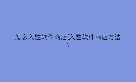 “怎么入驻软件商店(入驻软件商店方法)