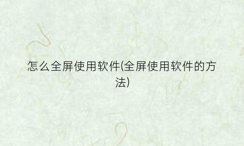 怎么全屏使用软件(全屏使用软件的方法)