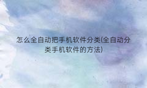 怎么全自动把手机软件分类(全自动分类手机软件的方法)