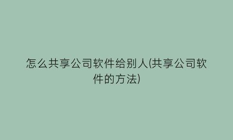 怎么共享公司软件给别人(共享公司软件的方法)