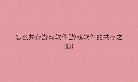 “怎么共存游戏软件(游戏软件的共存之道)