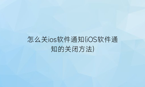 “怎么关ios软件通知(iOS软件通知的关闭方法)