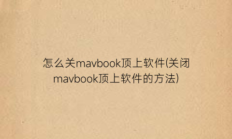 怎么关mavbook顶上软件(关闭mavbook顶上软件的方法)