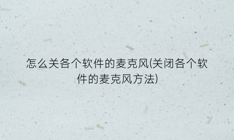 “怎么关各个软件的麦克风(关闭各个软件的麦克风方法)