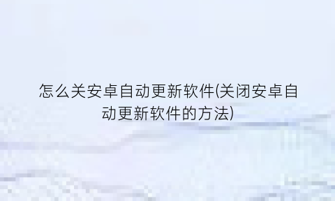 “怎么关安卓自动更新软件(关闭安卓自动更新软件的方法)