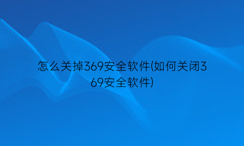 怎么关掉369安全软件(如何关闭369安全软件)