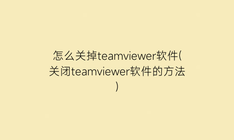 怎么关掉teamviewer软件(关闭teamviewer软件的方法)