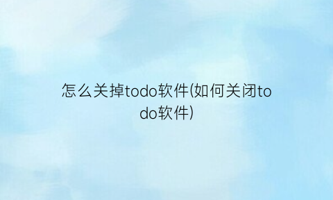 “怎么关掉todo软件(如何关闭todo软件)