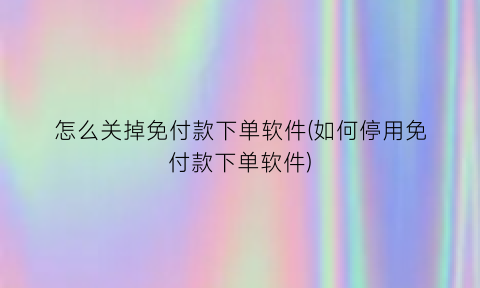 “怎么关掉免付款下单软件(如何停用免付款下单软件)