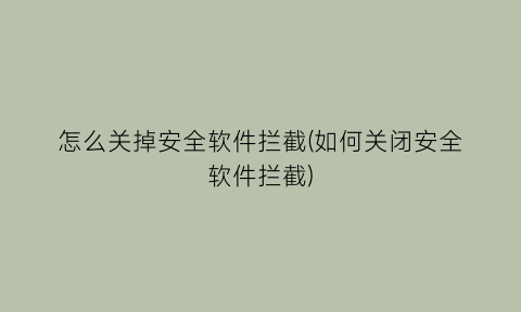 怎么关掉安全软件拦截(如何关闭安全软件拦截)