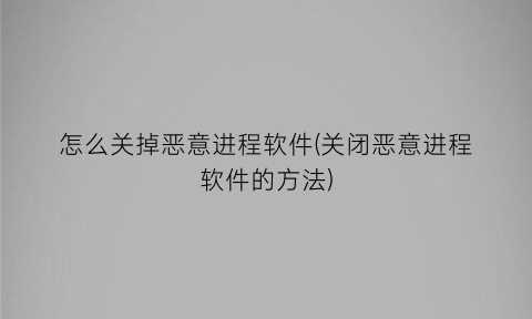 “怎么关掉恶意进程软件(关闭恶意进程软件的方法)