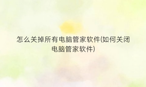 怎么关掉所有电脑管家软件(如何关闭电脑管家软件)