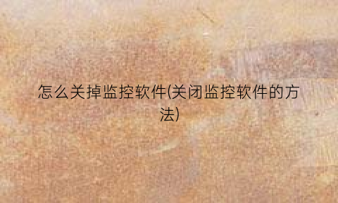 怎么关掉监控软件(关闭监控软件的方法)