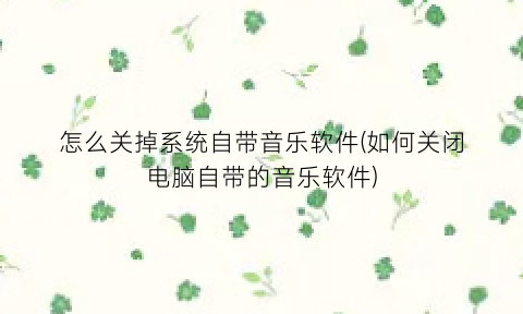 怎么关掉系统自带音乐软件(如何关闭电脑自带的音乐软件)