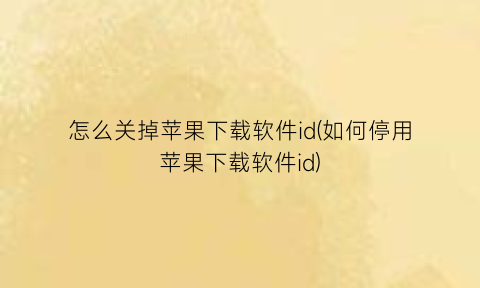 怎么关掉苹果下载软件id(如何停用苹果下载软件id)