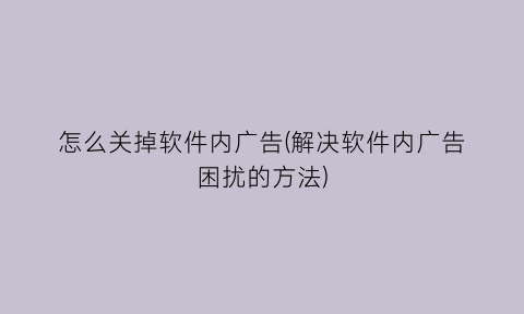 怎么关掉软件内广告(解决软件内广告困扰的方法)