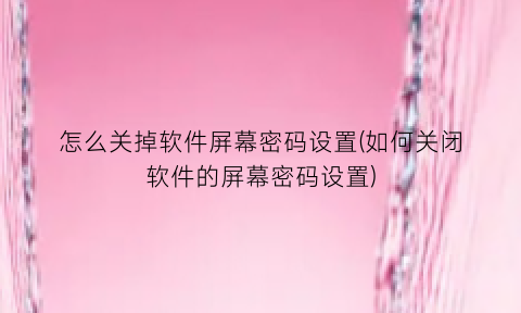 怎么关掉软件屏幕密码设置(如何关闭软件的屏幕密码设置)