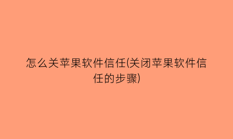 “怎么关苹果软件信任(关闭苹果软件信任的步骤)