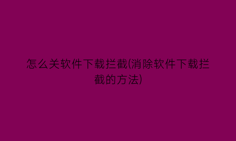 怎么关软件下载拦截(消除软件下载拦截的方法)