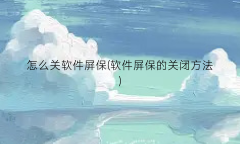 “怎么关软件屏保(软件屏保的关闭方法)