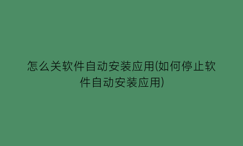 怎么关软件自动安装应用(如何停止软件自动安装应用)